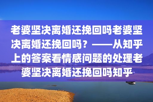老婆坚决离婚还挽回吗老婆坚决离婚还挽回吗？——从知乎上的答案看情感问题的处理老婆坚决离婚还挽回吗知乎