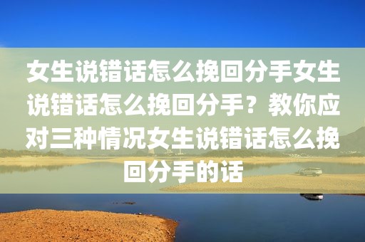 女生说错话怎么挽回分手女生说错话怎么挽回分手？教你应对三种情况女生说错话怎么挽回分手的话