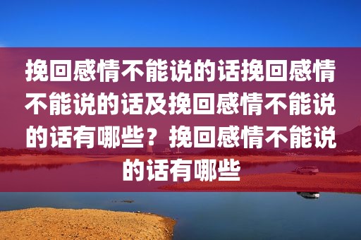 挽回感情不能说的话挽回感情不能说的话及挽回感情不能说的话有哪些？挽回感情不能说的话有哪些