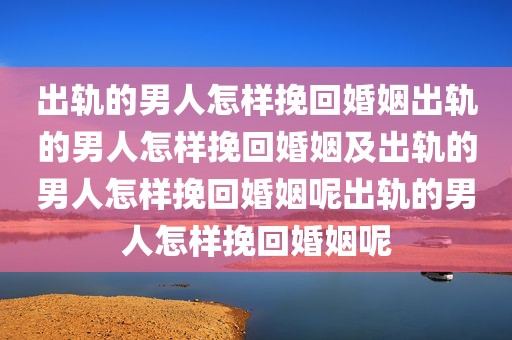 出轨的男人怎样挽回婚姻出轨的男人怎样挽回婚姻及出轨的男人怎样挽回婚姻呢出轨的男人怎样挽回婚姻呢