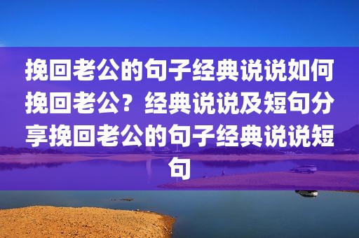 挽回老公的句子经典说说如何挽回老公？经典说说及短句分享挽回老公的句子经典说说短句