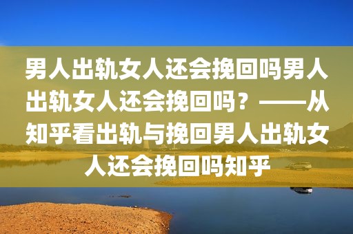 男人出轨女人还会挽回吗男人出轨女人还会挽回吗？——从知乎看出轨与挽回男人出轨女人还会挽回吗知乎