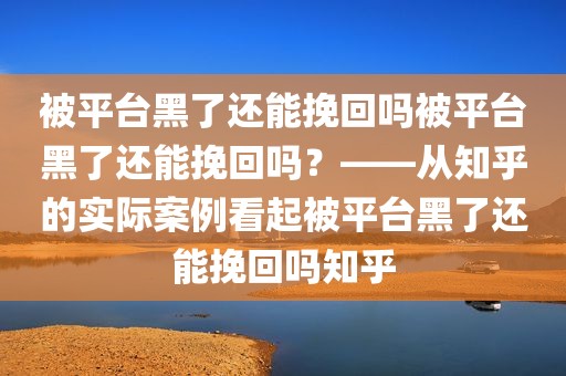 被平台黑了还能挽回吗被平台黑了还能挽回吗？——从知乎的实际案例看起被平台黑了还能挽回吗知乎