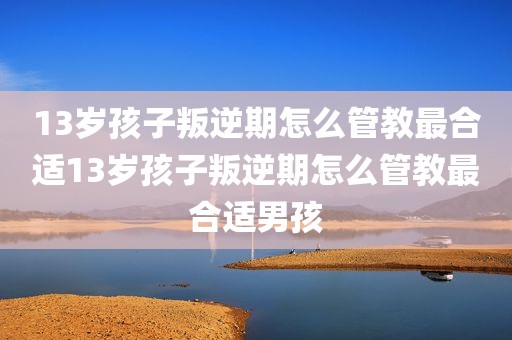 13岁孩子叛逆期怎么管教最合适13岁孩子叛逆期怎么管教最合适男孩