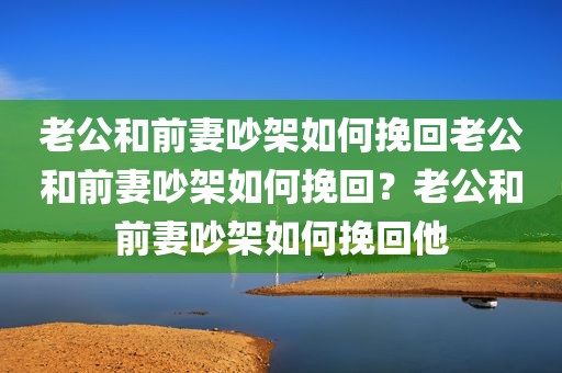老公和前妻吵架如何挽回老公和前妻吵架如何挽回？老公和前妻吵架如何挽回他