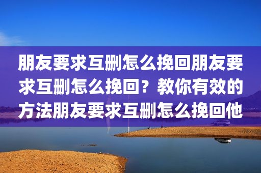 朋友要求互删怎么挽回朋友要求互删怎么挽回？教你有效的方法朋友要求互删怎么挽回他