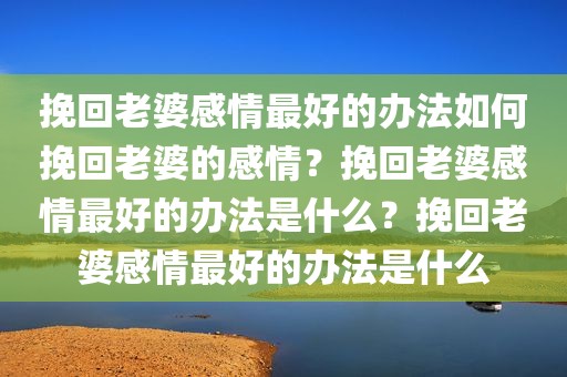 挽回老婆感情最好的办法如何挽回老婆的感情？挽回老婆感情最好的办法是什么？挽回老婆感情最好的办法是什么