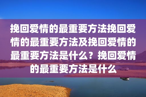 挽回爱情的最重要方法挽回爱情的最重要方法及挽回爱情的最重要方法是什么？挽回爱情的最重要方法是什么