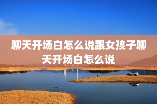 聊天开场白怎么说跟女孩子聊天开场白怎么说