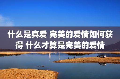 什么是真爱 完美的爱情如何获得 什么才算是完美的爱情