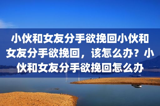小伙和女友分手欲挽回小伙和女友分手欲挽回，该怎么办？小伙和女友分手欲挽回怎么办