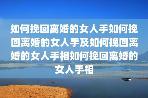 如何挽回离婚的女人手如何挽回离婚的女人手及如何挽回离婚的女人手相如何挽回离婚的女人手相