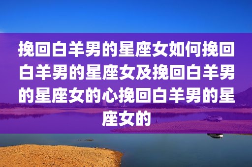 挽回白羊男的星座女如何挽回白羊男的星座女及挽回白羊男的星座女的心挽回白羊男的星座女的