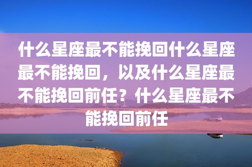 什么星座最不能挽回什么星座最不能挽回，以及什么星座最不能挽回前任？什么星座最不能挽回前任