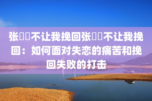 张偲偲不让我挽回张偲偲不让我挽回：如何面对失恋的痛苦和挽回失败的打击