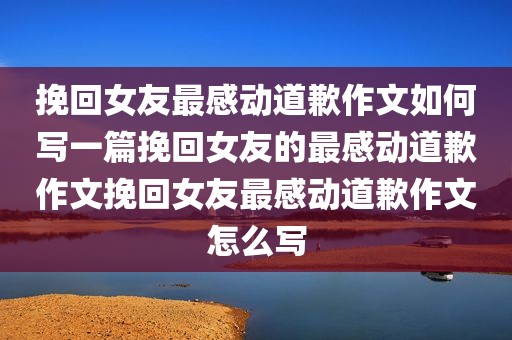 挽回女友最感动道歉作文如何写一篇挽回女友的最感动道歉作文挽回女友最感动道歉作文怎么写