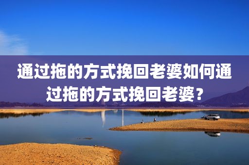 通过拖的方式挽回老婆如何通过拖的方式挽回老婆？