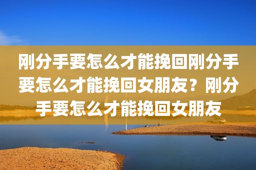 刚分手要怎么才能挽回刚分手要怎么才能挽回女朋友？刚分手要怎么才能挽回女朋友