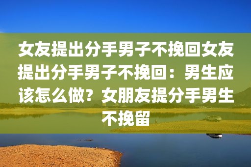 女友提出分手男子不挽回女友提出分手男子不挽回：男生应该怎么做？女朋友提分手男生不挽留
