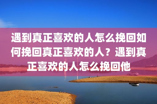 遇到真正喜欢的人怎么挽回如何挽回真正喜欢的人？遇到真正喜欢的人怎么挽回他