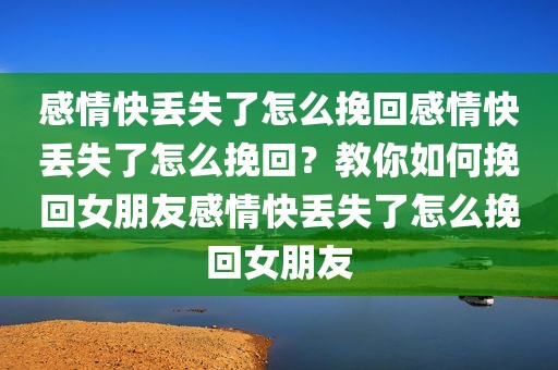 感情快丢失了怎么挽回感情快丢失了怎么挽回？教你如何挽回女朋友感情快丢失了怎么挽回女朋友