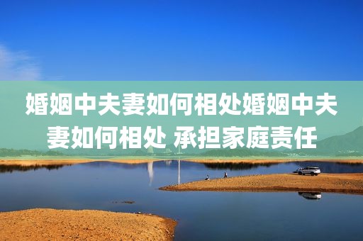婚姻中夫妻如何相处婚姻中夫妻如何相处 承担家庭责任