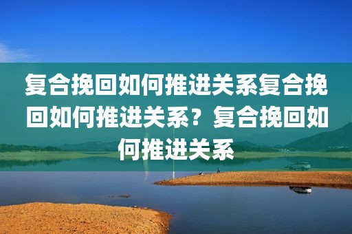 复合挽回如何推进关系复合挽回如何推进关系？复合挽回如何推进关系
