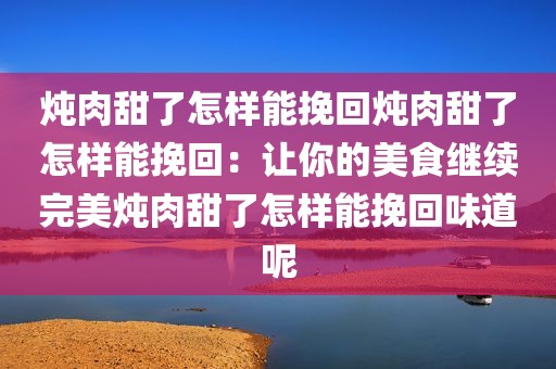 炖肉甜了怎样能挽回炖肉甜了怎样能挽回：让你的美食继续完美炖肉甜了怎样能挽回味道呢