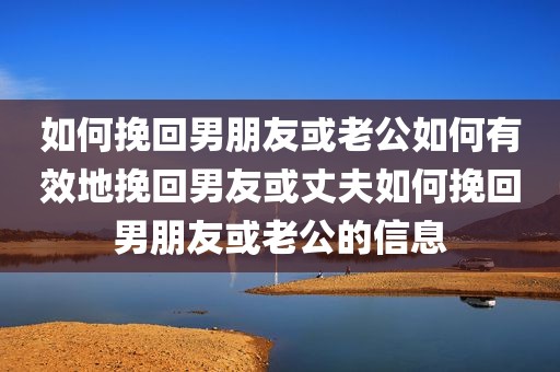 如何挽回男朋友或老公如何有效地挽回男友或丈夫如何挽回男朋友或老公的信息