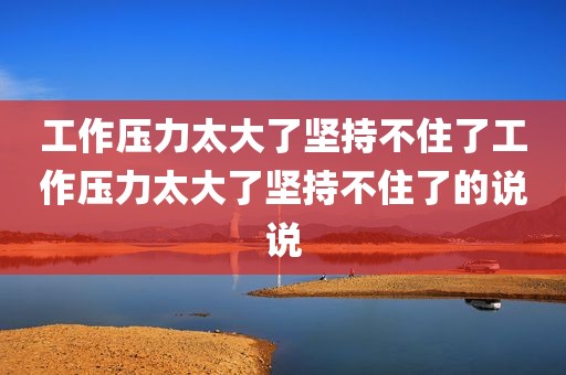 工作压力太大了坚持不住了工作压力太大了坚持不住了的说说
