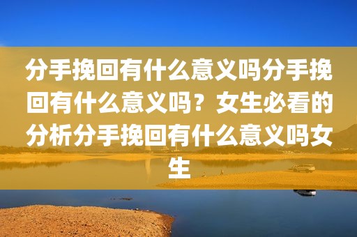 分手挽回有什么意义吗分手挽回有什么意义吗？女生必看的分析分手挽回有什么意义吗女生