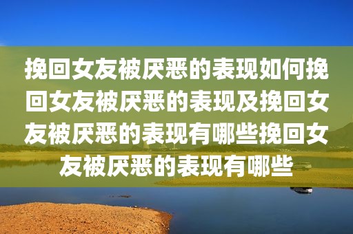 挽回女友被厌恶的表现如何挽回女友被厌恶的表现及挽回女友被厌恶的表现有哪些挽回女友被厌恶的表现有哪些