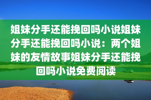 姐妹分手还能挽回吗小说姐妹分手还能挽回吗小说：两个姐妹的友情故事姐妹分手还能挽回吗小说免费阅读