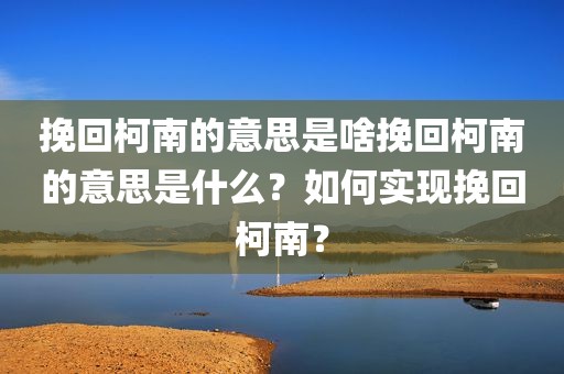 挽回柯南的意思是啥挽回柯南的意思是什么？如何实现挽回柯南？