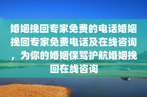 婚姻挽回专家免费的电话婚姻挽回专家免费电话及在线咨询，为你的婚姻保驾护航婚姻挽回在线咨询