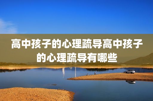 高中孩子的心理疏导高中孩子的心理疏导有哪些