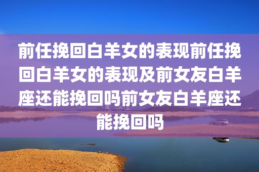 前任挽回白羊女的表现前任挽回白羊女的表现及前女友白羊座还能挽回吗前女友白羊座还能挽回吗