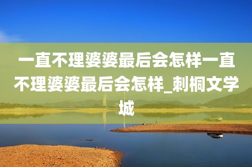 一直不理婆婆最后会怎样一直不理婆婆最后会怎样_刺桐文学城
