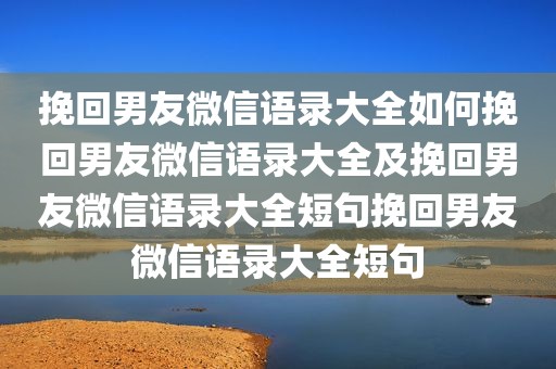 挽回男友微信语录大全如何挽回男友微信语录大全及挽回男友微信语录大全短句挽回男友微信语录大全短句