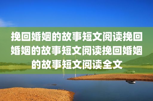 挽回婚姻的故事短文阅读挽回婚姻的故事短文阅读挽回婚姻的故事短文阅读全文