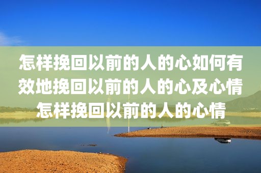 怎样挽回以前的人的心如何有效地挽回以前的人的心及心情怎样挽回以前的人的心情