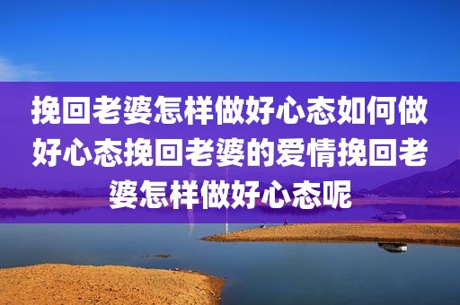 挽回老婆怎样做好心态如何做好心态挽回老婆的爱情挽回老婆怎样做好心态呢
