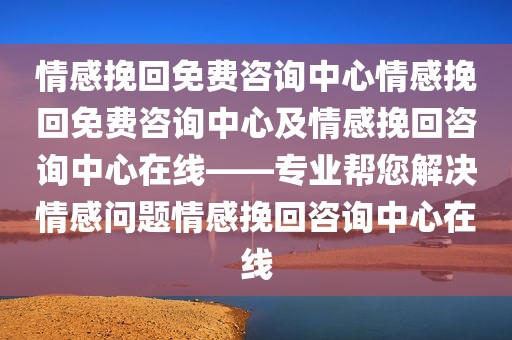 情感挽回免费咨询中心情感挽回免费咨询中心及情感挽回咨询中心在线——专业帮您解决情感问题情感挽回咨询中心在线