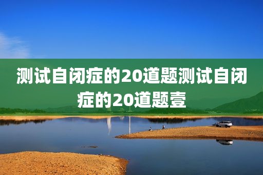 测试自闭症的20道题测试自闭症的20道题壹