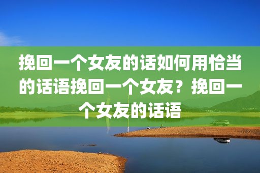 挽回一个女友的话如何用恰当的话语挽回一个女友？挽回一个女友的话语