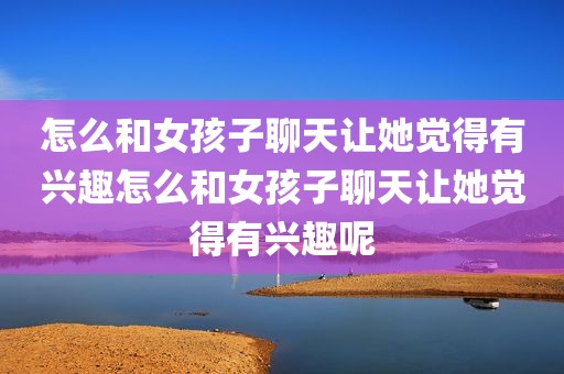 怎么和女孩子聊天让她觉得有兴趣怎么和女孩子聊天让她觉得有兴趣呢
