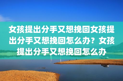 女孩提出分手又想挽回女孩提出分手又想挽回怎么办？女孩提出分手又想挽回怎么办