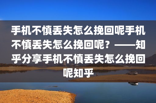 手机不慎丢失怎么挽回呢手机不慎丢失怎么挽回呢？——知乎分享手机不慎丢失怎么挽回呢知乎