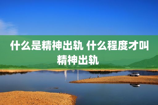 什么是精神出轨 什么程度才叫精神出轨 