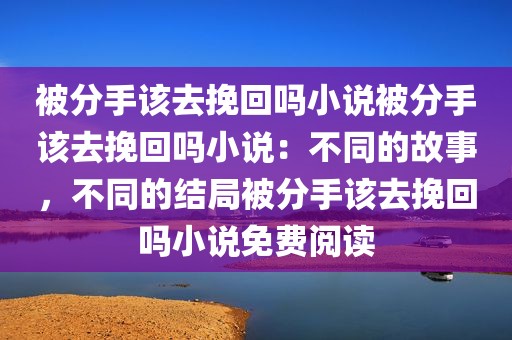 被分手该去挽回吗小说被分手该去挽回吗小说：不同的故事，不同的结局被分手该去挽回吗小说免费阅读